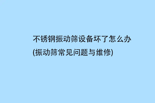 不銹鋼振動(dòng)篩設(shè)備壞了怎么辦(振動(dòng)篩常見問題與維修)