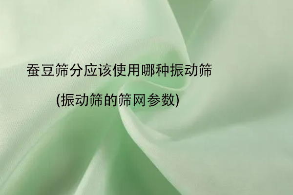 蠶豆篩分應該使用哪種振動篩(振動篩的篩網(wǎng)參數(shù))