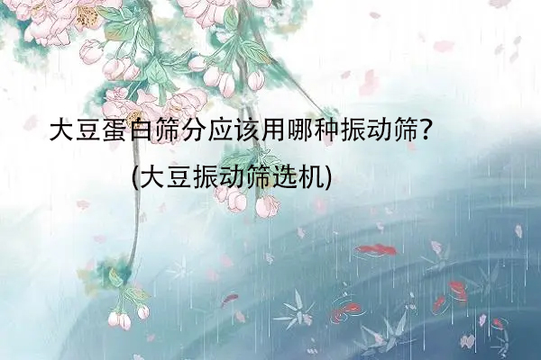 大豆蛋白篩分應(yīng)該用哪種振動篩？(大豆振動篩選機)