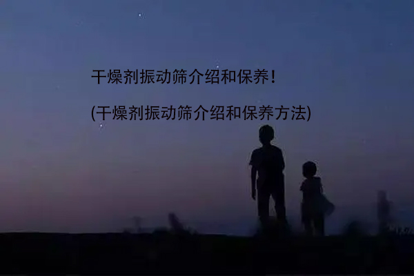 干燥劑振動篩介紹和保養(yǎng)！(干燥劑振動篩介紹和保養(yǎng)方法)