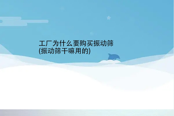 工廠為什么要購(gòu)買振動(dòng)篩(振動(dòng)篩干嘛用的)