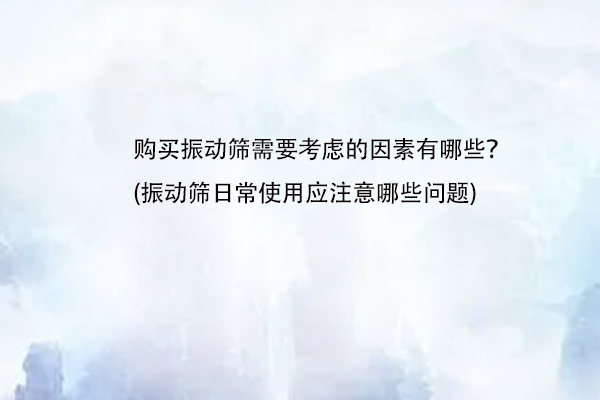 購買振動篩需要考慮的因素有哪些？(振動篩日常使用應(yīng)注意哪些問題)
